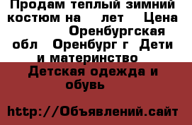 Продам теплый зимний костюм на 4-5лет  › Цена ­ 1 800 - Оренбургская обл., Оренбург г. Дети и материнство » Детская одежда и обувь   